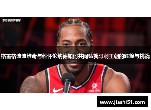 格雷格波波维奇与科怀伦纳德如何共同铸就马刺王朝的辉煌与挑战