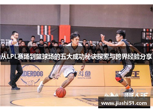 从LPL赛场到篮球场的五大成功秘诀探索与跨界经验分享