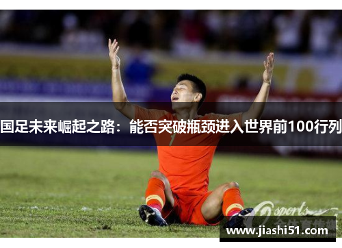 国足未来崛起之路：能否突破瓶颈进入世界前100行列