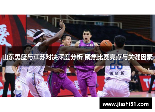 山东男篮与江苏对决深度分析 聚焦比赛亮点与关键因素