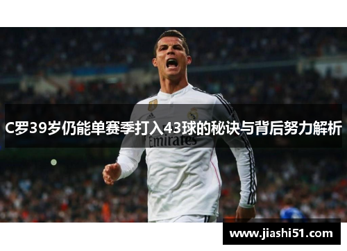 C罗39岁仍能单赛季打入43球的秘诀与背后努力解析