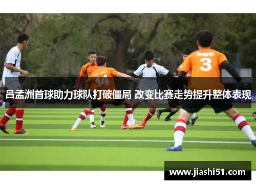 吕孟洲首球助力球队打破僵局 改变比赛走势提升整体表现