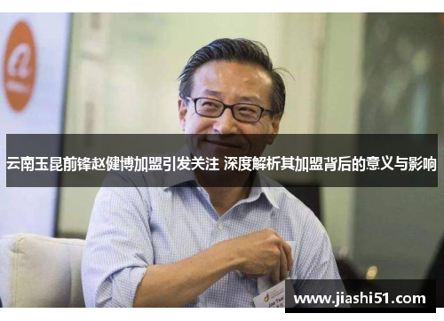 云南玉昆前锋赵健博加盟引发关注 深度解析其加盟背后的意义与影响