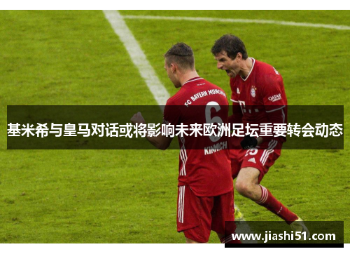 基米希与皇马对话或将影响未来欧洲足坛重要转会动态