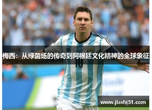 梅西：从绿茵场的传奇到阿根廷文化精神的全球象征