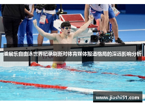 潘展乐自由泳世界纪录刷新对体育媒体报道格局的深远影响分析