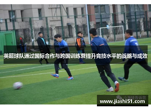 英超球队通过国际合作与跨国训练营提升竞技水平的战略与成效