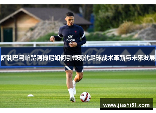 萨利巴乌帕楚阿梅尼如何引领现代足球战术革新与未来发展