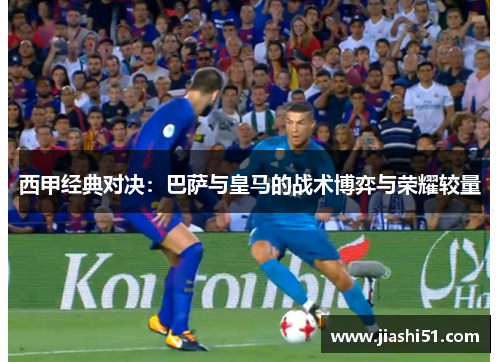 西甲经典对决：巴萨与皇马的战术博弈与荣耀较量