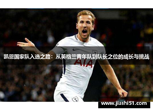 凯恩国家队入选之路：从英格兰青年队到队长之位的成长与挑战