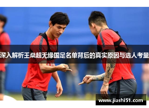 深入解析王燊超无缘国足名单背后的真实原因与选人考量