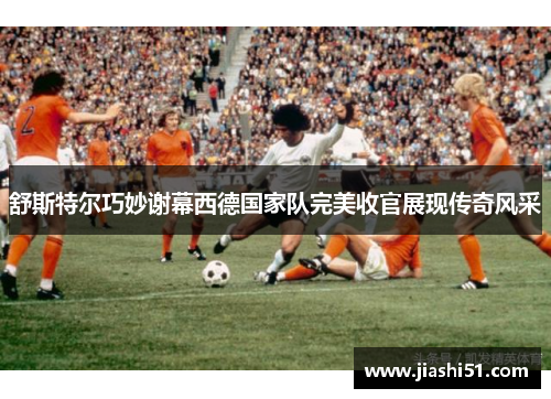 舒斯特尔巧妙谢幕西德国家队完美收官展现传奇风采