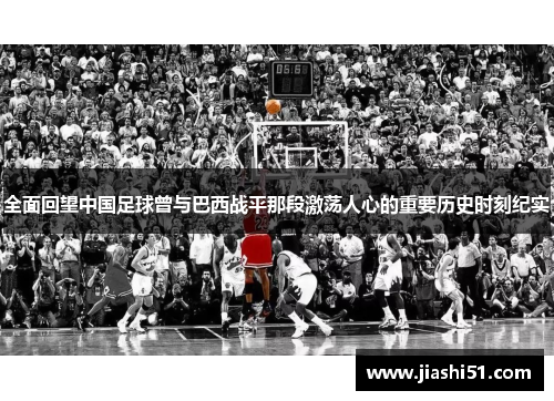 全面回望中国足球曾与巴西战平那段激荡人心的重要历史时刻纪实