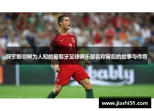 探索那些鲜为人知的葡萄牙足球俱乐部名称背后的故事与传奇