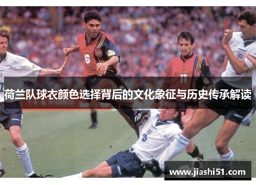 荷兰队球衣颜色选择背后的文化象征与历史传承解读