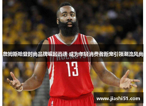 詹姆斯哈登时尚品牌崛起迅速 成为年轻消费者新宠引领潮流风尚